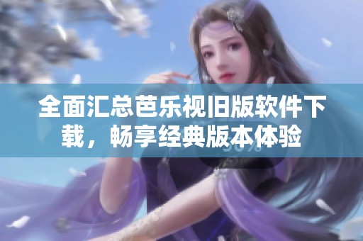 全面匯總芭樂視舊版軟件下載，暢享經典版本體驗