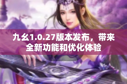 九幺1.0.27版本發布，帶來全新功能和優化體驗