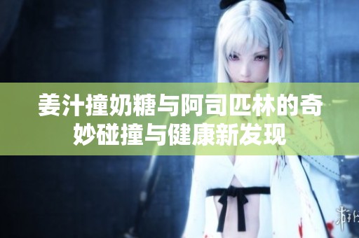 姜汁撞奶糖與阿司匹林的奇妙碰撞與健康新發現