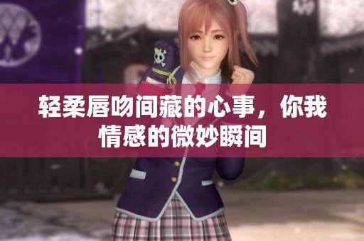 輕柔唇吻間藏的心事，你我情感的微妙瞬間