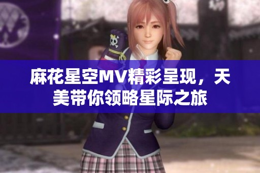 麻花星空MV精彩呈現，天美帶你領略星際之旅