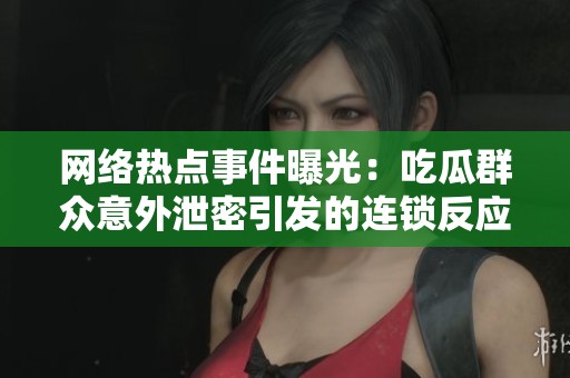 網絡熱點事件曝光：吃瓜群眾意外泄密引發的連鎖反應