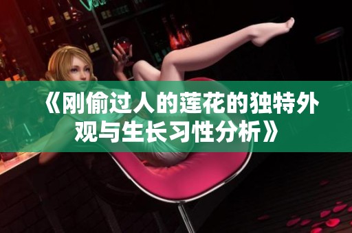 《剛偷過人的蓮花的獨特外觀與生長習性分析》