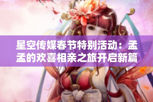 星空傳媒春節特別活動：孟孟的歡喜相親之旅開啟新篇章
