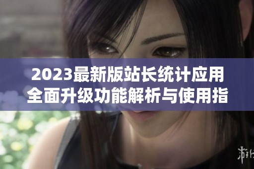 2023最新版站長(zhǎng)統(tǒng)計(jì)應(yīng)用全面升級(jí)功能解析與使用指南