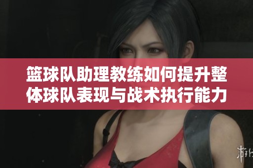 籃球隊助理教練如何提升整體球隊表現與戰術執行能力