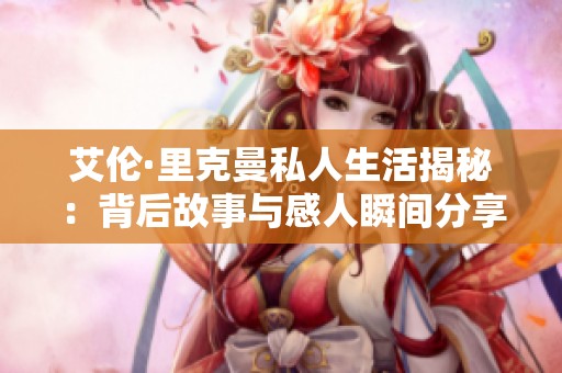 艾倫·里克曼私人生活揭秘：背后故事與感人瞬間分享