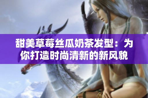 甜美草莓絲瓜奶茶發型：為你打造時尚清新的新風貌