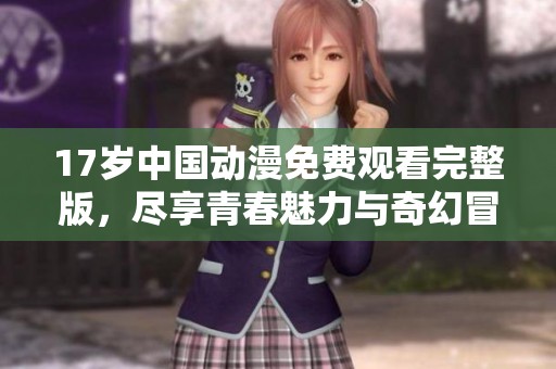 17歲中國動漫免費觀看完整版，盡享青春魅力與奇幻冒險