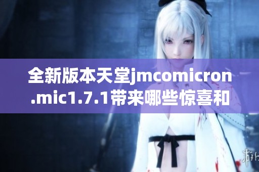 全新版本天堂jmcomicron.mic1.7.1帶來哪些驚喜和改進
