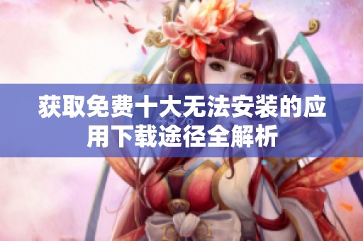 獲取免費十大無法安裝的應用下載途徑全解析