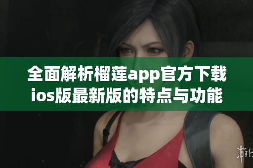 全面解析榴蓮app官方下載ios版最新版的特點與功能