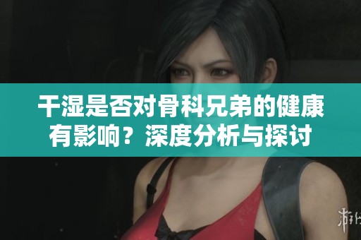 干濕是否對骨科兄弟的健康有影響？深度分析與探討
