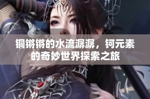 銅鏘鏘的水流潺潺，鈳元素的奇妙世界探索之旅