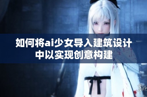 如何將ai少女導入建筑設計中以實現創意構建