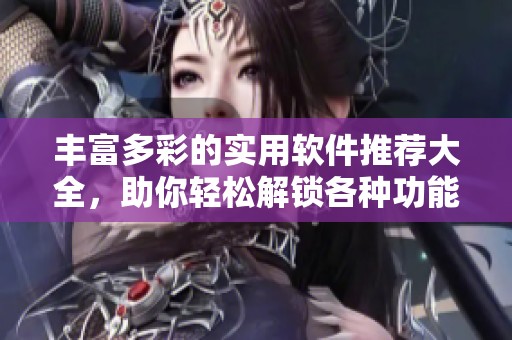 豐富多彩的實(shí)用軟件推薦大全，助你輕松解鎖各種功能