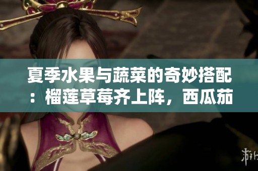 夏季水果與蔬菜的奇妙搭配：榴蓮草莓齊上陣，西瓜茄子亦精彩