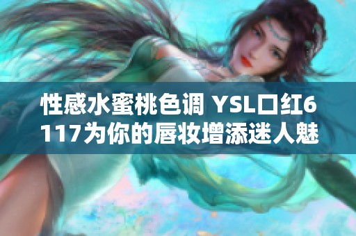 性感水蜜桃色調 YSL口紅6117為你的唇妝增添迷人魅力