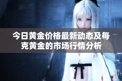 今日黃金價格最新動態及每克黃金的市場行情分析