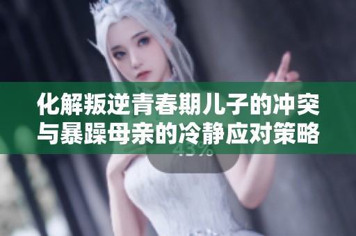 化解叛逆青春期兒子的沖突與暴躁母親的冷靜應(yīng)對(duì)策略