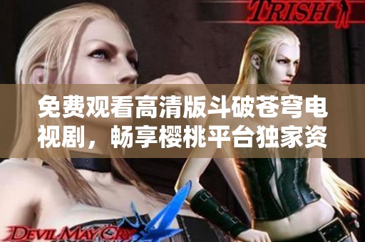 免費觀看高清版斗破蒼穹電視劇，暢享櫻桃平臺獨家資源