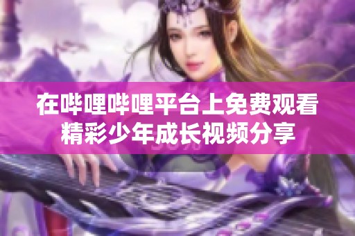 在嗶哩嗶哩平臺上免費觀看精彩少年成長視頻分享