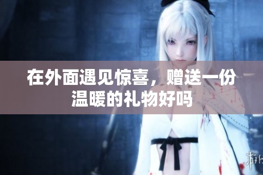 在外面遇見驚喜，贈送一份溫暖的禮物好嗎