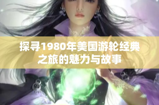 探尋1980年美國游輪經(jīng)典之旅的魅力與故事