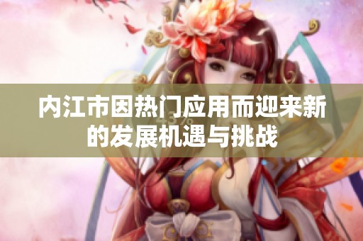 內江市因熱門應用而迎來新的發展機遇與挑戰