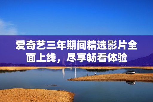 愛奇藝三年期間精選影片全面上線，盡享暢看體驗