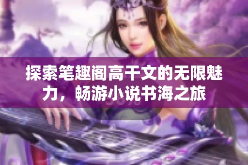 探索筆趣閣高干文的無限魅力，暢游小說書海之旅