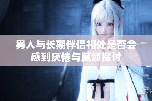 男人與長期伴侶相處是否會感到厭倦與膩煩探討