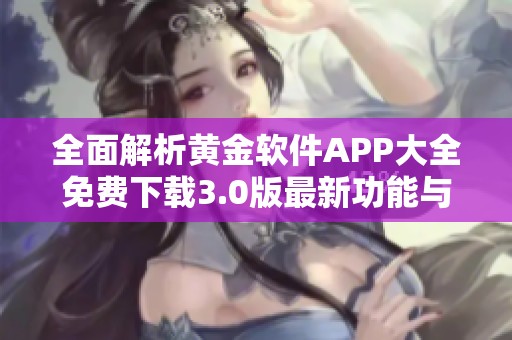 全面解析黃金軟件APP大全免費(fèi)下載3.0版最新功能與優(yōu)勢(shì)