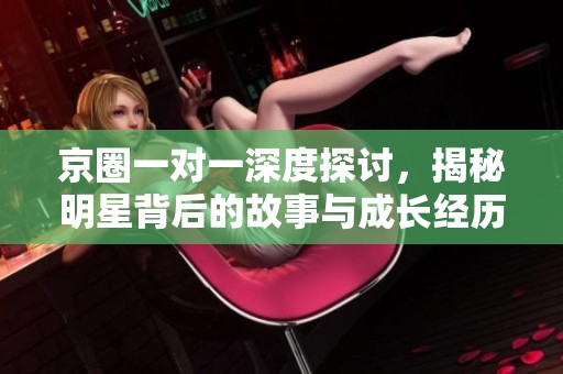 京圈一對一深度探討，揭秘明星背后的故事與成長經歷
