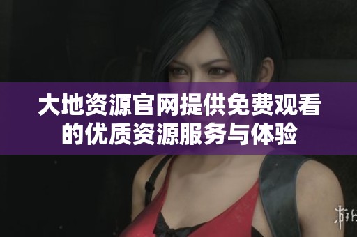 大地資源官網(wǎng)提供免費(fèi)觀看的優(yōu)質(zhì)資源服務(wù)與體驗(yàn)