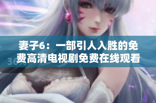 妻子6：一部引人入勝的免費高清電視劇免費在線觀看指南