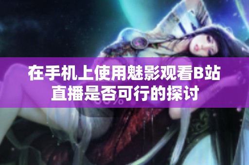 在手機上使用魅影觀看B站直播是否可行的探討