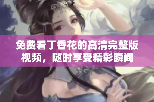 免費(fèi)看丁香花的高清完整版視頻，隨時(shí)享受精彩瞬間
