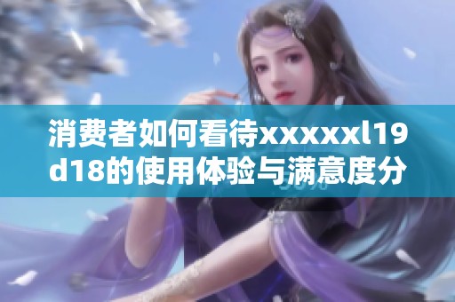 消費者如何看待xxxxxl19d18的使用體驗與滿意度分析