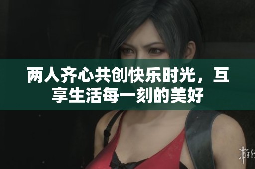 兩人齊心共創快樂時光，互享生活每一刻的美好