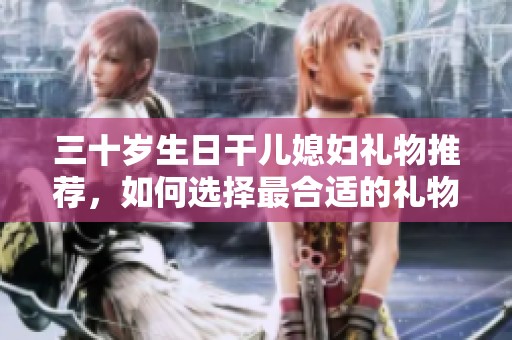三十歲生日干兒媳婦禮物推薦，如何選擇最合適的禮物