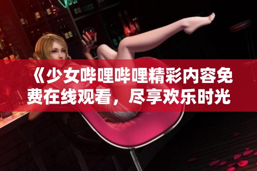 《少女嗶哩嗶哩精彩內(nèi)容免費在線觀看，盡享歡樂時光》