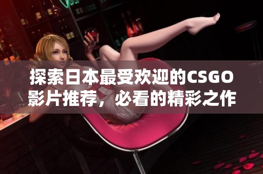 探索日本最受歡迎的CSGO影片推薦，必看的精彩之作