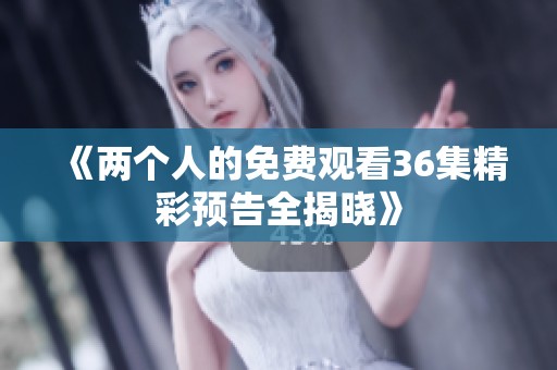 《兩個人的免費觀看36集精彩預告全揭曉》
