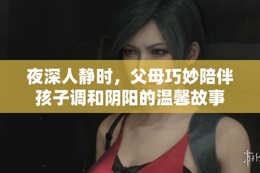 夜深人靜時，父母巧妙陪伴孩子調(diào)和陰陽的溫馨故事