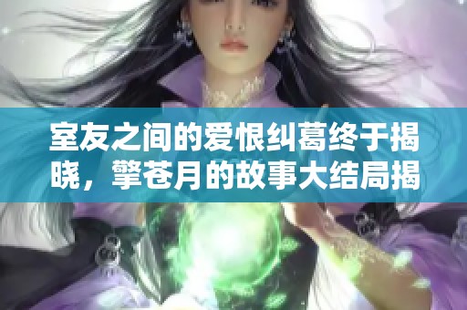 室友之間的愛恨糾葛終于揭曉，擎蒼月的故事大結局揭秘