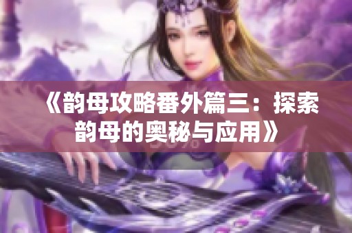 《韻母攻略番外篇三：探索韻母的奧秘與應用》
