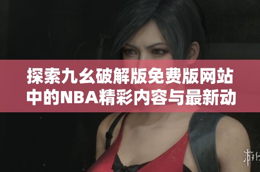 探索九幺破解版免費版網站中的NBA精彩內容與最新動態