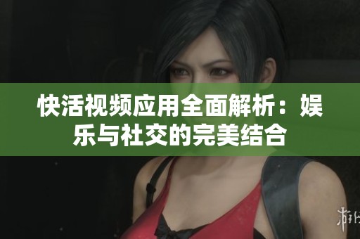 快活視頻應(yīng)用全面解析：娛樂(lè)與社交的完美結(jié)合
