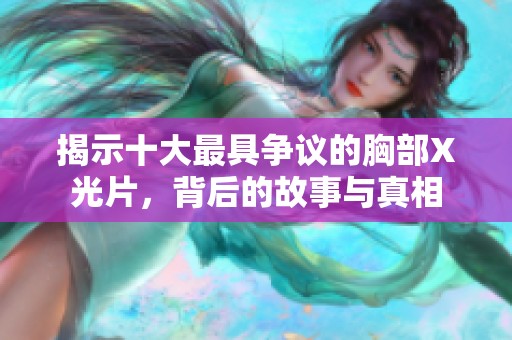 揭示十大最具爭議的胸部X光片，背后的故事與真相